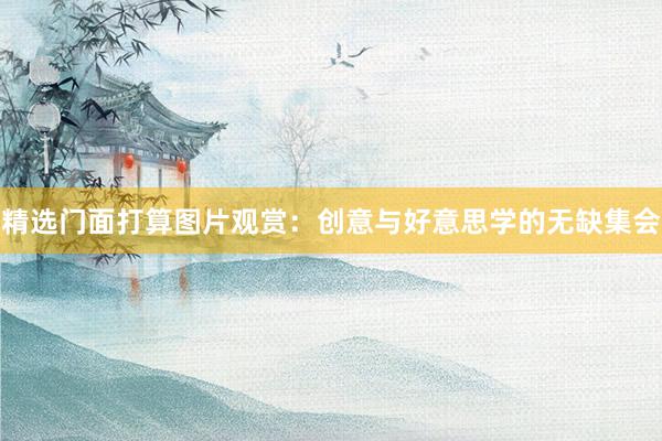 精选门面打算图片观赏：创意与好意思学的无缺集会