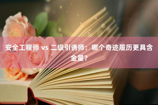 安全工程师 vs 二级引诱师：哪个奇迹履历更具含金量？